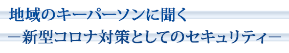 地域のキーパーソンに聞く　―新型コロナ対策としてのセキュリティ―