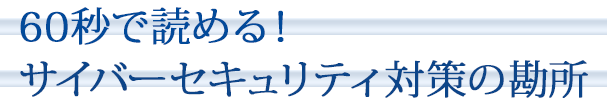 60秒で読める！サイバーセキュリティ対策の勘所
